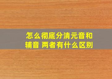 怎么彻底分清元音和辅音 两者有什么区别